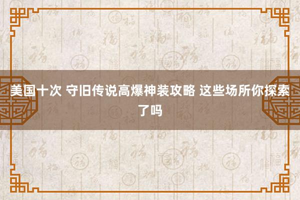 美国十次 守旧传说高爆神装攻略 这些场所你探索了吗