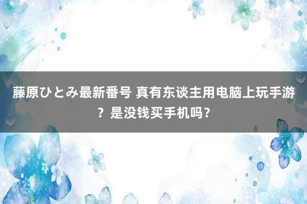 藤原ひとみ最新番号 真有东谈主用电脑上玩手游？是没钱买手机吗？