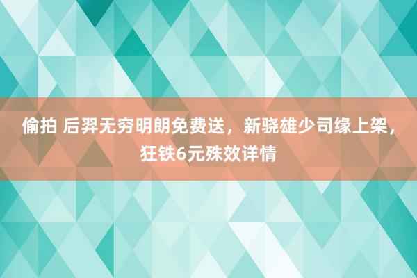 偷拍 后羿无穷明朗免费送，新骁雄少司缘上架，狂铁6元殊效详情