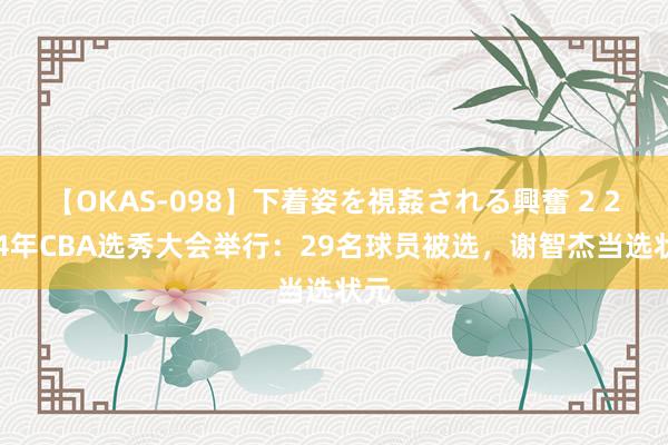 【OKAS-098】下着姿を視姦される興奮 2 2024年CBA选秀大会举行：29名球员被选，谢智杰当选状元