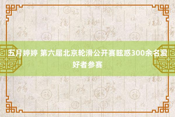 五月婷婷 第六届北京轮滑公开赛眩惑300余名爱好者参赛