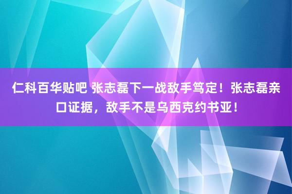 仁科百华贴吧 张志磊下一战敌手笃定！张志磊亲口证据，敌手不是乌西克约书亚！