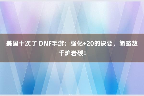 美国十次了 DNF手游：强化+20的诀要，简略数千炉岩碳！