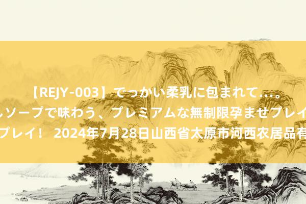 【REJY-003】でっかい柔乳に包まれて…。最高級ヌルヌル中出しソープで味わう、プレミアムな無制限孕ませプレイ！ 2024年7月28日山西省太原市河西农居品有限公司价钱行情