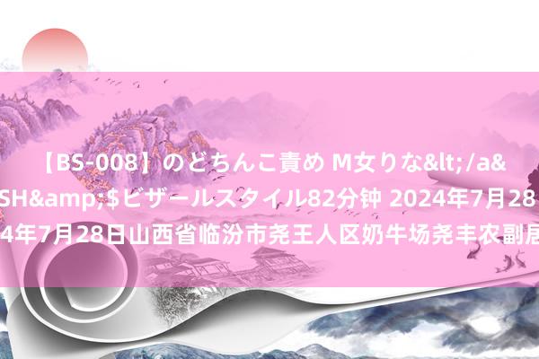 【BS-008】のどちんこ責め M女りな</a>2015-02-27RASH&$ビザールスタイル82分钟 2024年7月28日山西省临汾市尧王人区奶牛场尧丰农副居品批发商场价钱行情