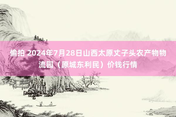 偷拍 2024年7月28日山西太原丈子头农产物物流园（原城东利民）价钱行情