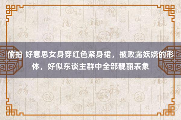 偷拍 好意思女身穿红色紧身裙，披败露妖娆的形体，好似东谈主群中全部靓丽表象