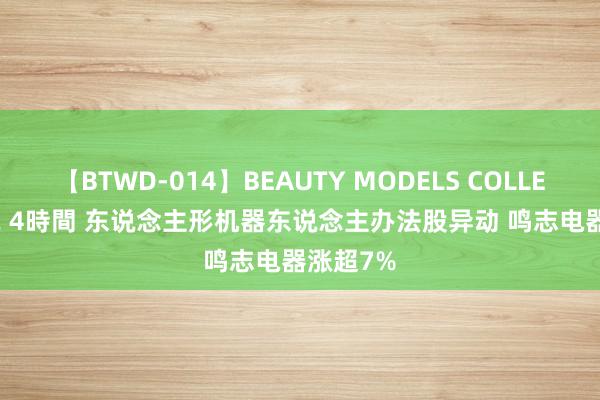 【BTWD-014】BEAUTY MODELS COLLECTION 2 4時間 东说念主形机器东说念主办法股异动 鸣志电器涨超7%