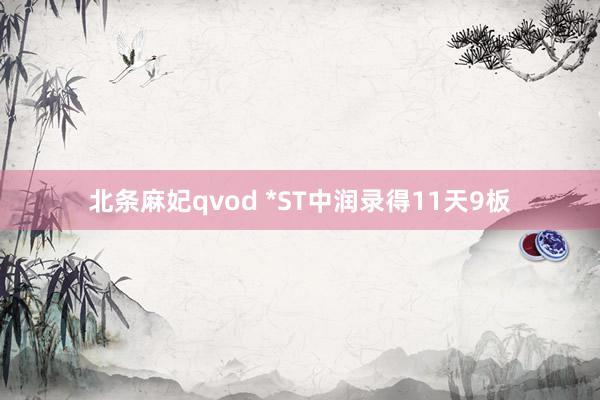 北条麻妃qvod *ST中润录得11天9板