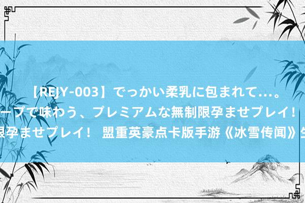 【REJY-003】でっかい柔乳に包まれて…。最高級ヌルヌル中出しソープで味わう、プレミアムな無制限孕ませプレイ！ 盟重英豪点卡版手游《冰雪传闻》生人攻略