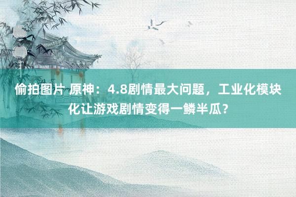 偷拍图片 原神：4.8剧情最大问题，工业化模块化让游戏剧情变得一鳞半瓜？