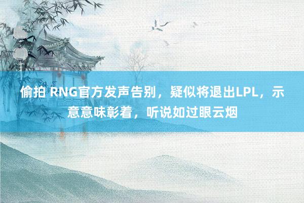 偷拍 RNG官方发声告别，疑似将退出LPL，示意意味彰着，听说如过眼云烟