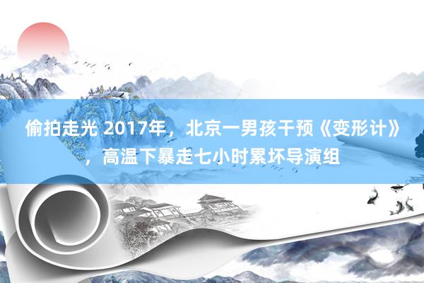 偷拍走光 2017年，北京一男孩干预《变形计》，高温下暴走七小时累坏导演组