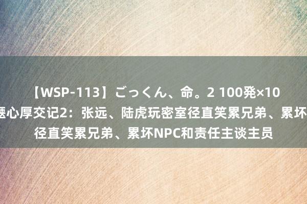 【WSP-113】ごっくん、命。2 100発×100人×一撃ごっくん 惬心厚交记2：张远、陆虎玩密室径直笑累兄弟、累坏NPC和责任主谈主员