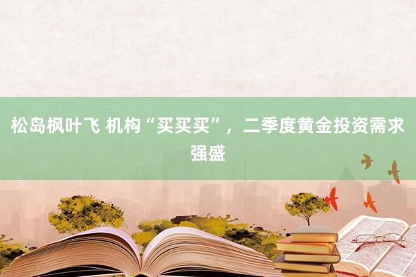 松岛枫叶飞 机构“买买买”，二季度黄金投资需求强盛