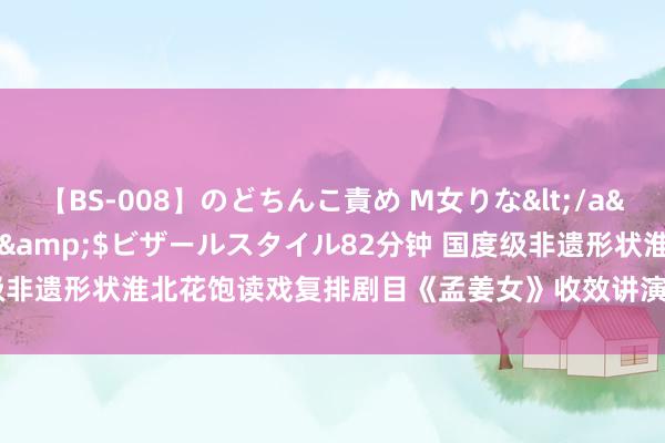 【BS-008】のどちんこ責め M女りな</a>2015-02-27RASH&$ビザールスタイル82分钟 国度级非遗形状淮北花饱读戏复排剧目《孟姜女》收效讲演献艺_大皖新闻 | 安徽网