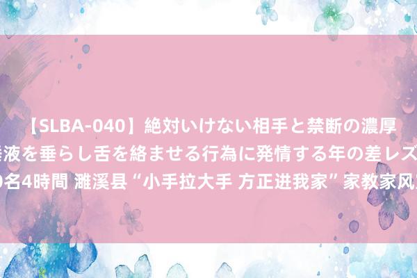 【SLBA-040】絶対いけない相手と禁断の濃厚ベロキス 戸惑いつつも唾液を垂らし舌を絡ませる行為に発情する年の差レズビアンたち20名4時間 濉溪县“小手拉大手 方正进我家”家教家风宣传活动走进四铺镇_大皖新闻 | 安徽网