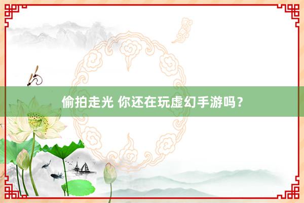 偷拍走光 你还在玩虚幻手游吗？