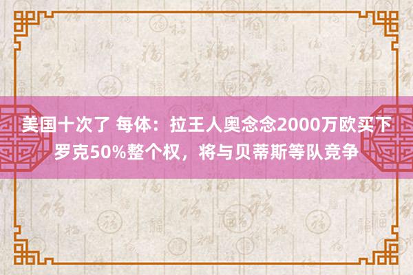 美国十次了 每体：拉王人奥念念2000万欧买下罗克50%整个权，将与贝蒂斯等队竞争