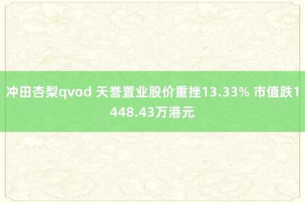 冲田杏梨qvod 天誉置业股价重挫13.33% 市值跌1448.43万港元