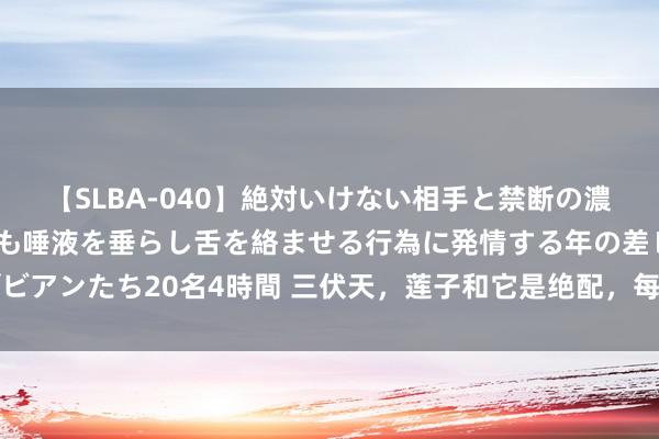 【SLBA-040】絶対いけない相手と禁断の濃厚ベロキス 戸惑いつつも唾液を垂らし舌を絡ませる行為に発情する年の差レズビアンたち20名4時間 三伏天，莲子和它是绝配，每天一碗，祛湿健脾，静快慰神