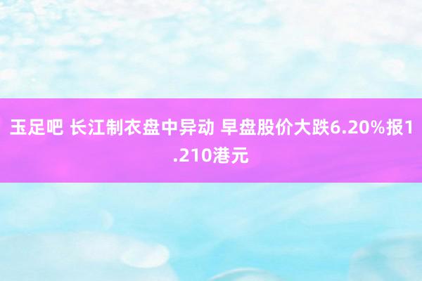 玉足吧 长江制衣盘中异动 早盘股价大跌6.20%报1.210港元