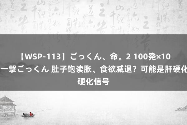 【WSP-113】ごっくん、命。2 100発×100人×一撃ごっくん 肚子饱读胀、食欲减退？可能是肝硬化信号