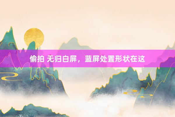 偷拍 无归白屏，蓝屏处置形状在这