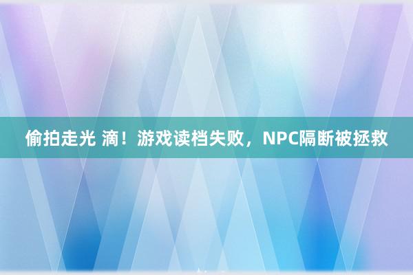 偷拍走光 滴！游戏读档失败，NPC隔断被拯救