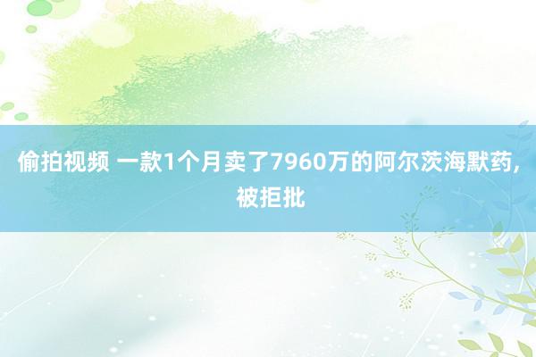 偷拍视频 一款1个月卖了7960万的阿尔茨海默药, 被拒批