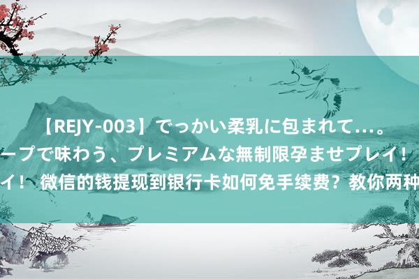 【REJY-003】でっかい柔乳に包まれて…。最高級ヌルヌル中出しソープで味わう、プレミアムな無制限孕ませプレイ！ 微信的钱提现到银行卡如何免手续费？教你两种设施，学会不错省钱