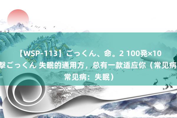 【WSP-113】ごっくん、命。2 100発×100人×一撃ごっくん 失眠的通用方，总有一款适应你（常见病：失眠）