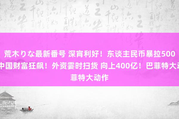 荒木りな最新番号 深宵利好！东谈主民币暴拉500点 中国财富狂飙！外资霎时扫货 向上400亿！巴菲特大动作