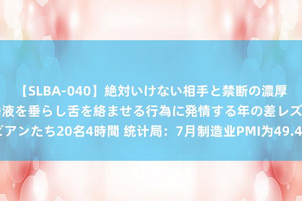 【SLBA-040】絶対いけない相手と禁断の濃厚ベロキス 戸惑いつつも唾液を垂らし舌を絡ませる行為に発情する年の差レズビアンたち20名4時間 统计局：7月制造业PMI为49.4% 比上月略降0.1个百分点