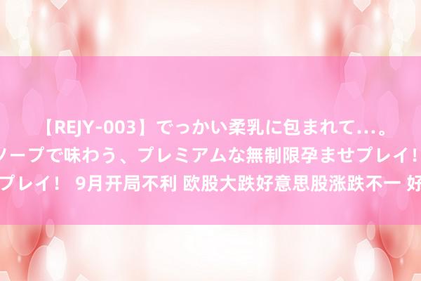 【REJY-003】でっかい柔乳に包まれて…。最高級ヌルヌル中出しソープで味わう、プレミアムな無制限孕ませプレイ！ 9月开局不利 欧股大跌好意思股涨跌不一 好意思元鹤立鸡群