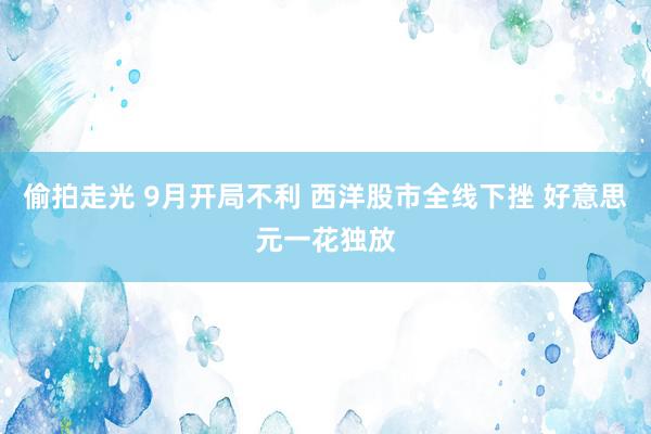 偷拍走光 9月开局不利 西洋股市全线下挫 好意思元一花独放