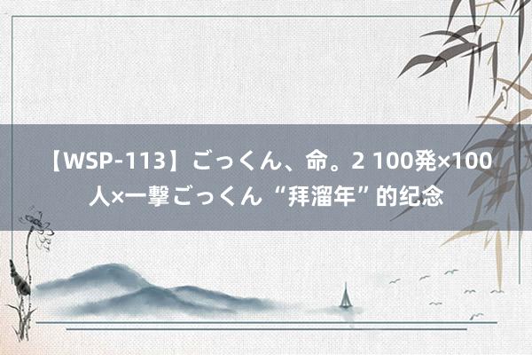 【WSP-113】ごっくん、命。2 100発×100人×一撃ごっくん “拜溜年”的纪念