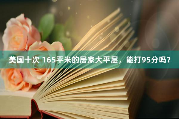 美国十次 165平米的居家大平层，能打95分吗？