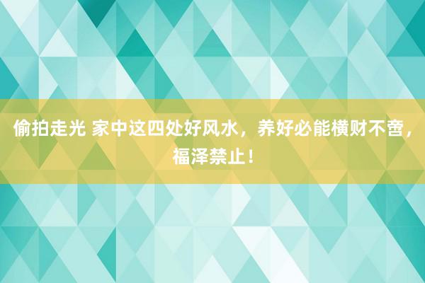 偷拍走光 家中这四处好风水，养好必能横财不啻，福泽禁止！