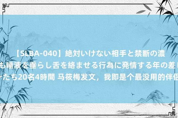 【SLBA-040】絶対いけない相手と禁断の濃厚ベロキス 戸惑いつつも唾液を垂らし舌を絡ませる行為に発情する年の差レズビアンたち20名4時間 马筱梅发文，我即是个最没用的伴侣，网友直呼夸男东谈主的最高田地！