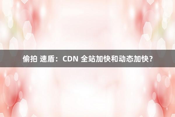 偷拍 速盾：CDN 全站加快和动态加快？