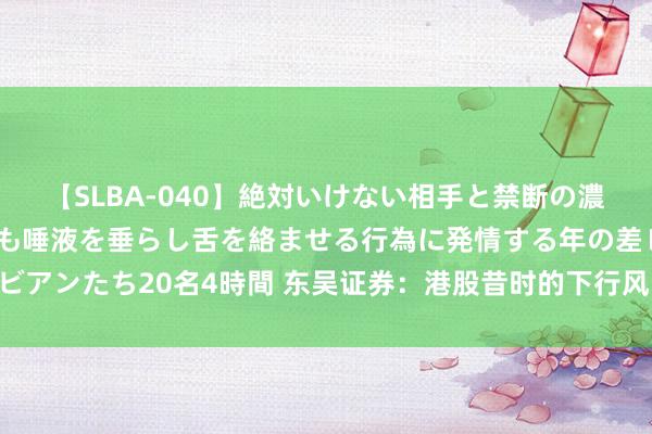 【SLBA-040】絶対いけない相手と禁断の濃厚ベロキス 戸惑いつつも唾液を垂らし舌を絡ませる行為に発情する年の差レズビアンたち20名4時間 东吴证券：港股昔时的下行风险有底 科技成长立场或迎反弹