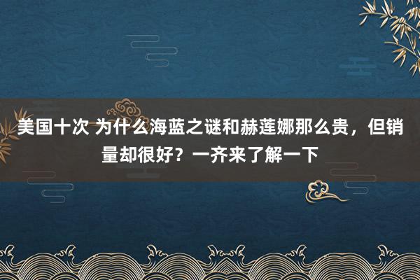 美国十次 为什么海蓝之谜和赫莲娜那么贵，但销量却很好？一齐来了解一下