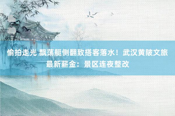 偷拍走光 飘荡艇侧翻致搭客落水！武汉黄陂文旅最新薪金：景区连夜整改