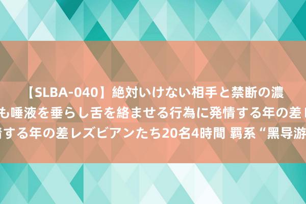 【SLBA-040】絶対いけない相手と禁断の濃厚ベロキス 戸惑いつつも唾液を垂らし舌を絡ませる行為に発情する年の差レズビアンたち20名4時間 羁系“黑导游”督察宽心游