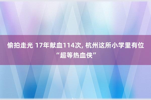 偷拍走光 17年献血114次, 杭州这所小学里有位“超等热血侠”