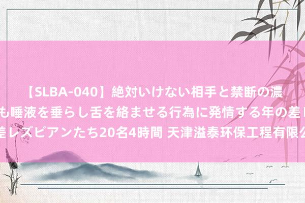 【SLBA-040】絶対いけない相手と禁断の濃厚ベロキス 戸惑いつつも唾液を垂らし舌を絡ませる行為に発情する年の差レズビアンたち20名4時間 天津溢泰环保工程有限公司中标城东新市场状貌