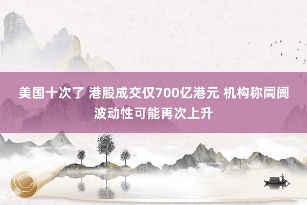 美国十次了 港股成交仅700亿港元 机构称阛阓波动性可能再次上升