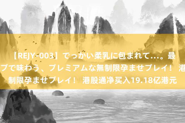 【REJY-003】でっかい柔乳に包まれて…。最高級ヌルヌル中出しソープで味わう、プレミアムな無制限孕ませプレイ！ 港股通净买入19.18亿港元