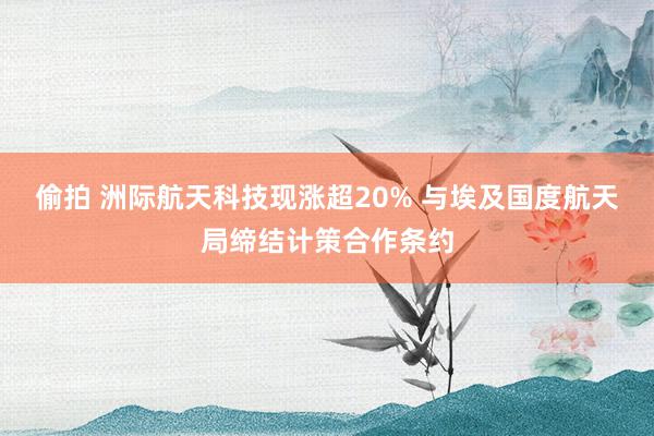 偷拍 洲际航天科技现涨超20% 与埃及国度航天局缔结计策合作条约